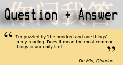 I’m puzzled by ‘the hundred and one things’ in my reading. Does it mean the most common things in our daily life? - Du Min, Qingdao