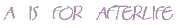 A is for Afterlife...