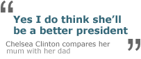 'Yes I do think she'll be a better president' - Chelsea Clinton compares her mum with her dad.