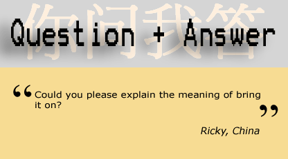 Could you please explain the meaning of bring it on? - Ricky, China
