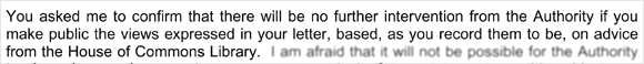 You asked me to confirm that there will be no further intervention from the Authority if you make public the views expressed in your letter, based, as you record them to be, on advice from the House of Commons Library.