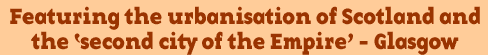featuring the urbanisation of Scotland and the 'second city of the Empire - Glasgow