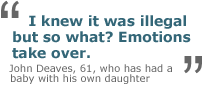'I knew it was illegal but so what? Emotions take over.' - John Deaves, 61, who has had a baby with his own daughter